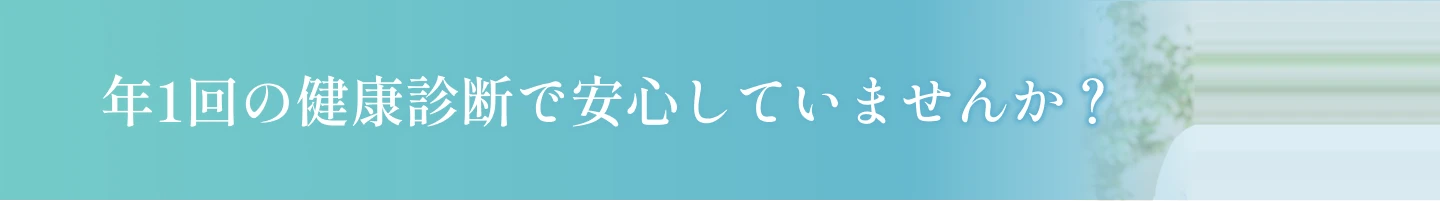 年1回の健康診断で安心していませんか？